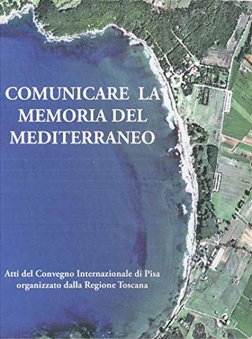 Comunicare la memoria del Mediterraneo: Atti del Convegno Internazionale di Pisa organizzato dalla Regione Toscana (Collection du Centre Jean Bérard Vol. 24)