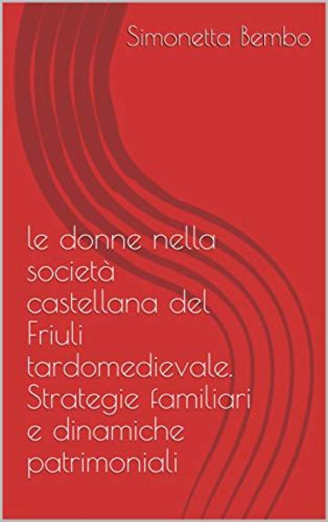 le donne nella società castellana del Friuli tardomedievale. Strategie familiari e dinamiche patrimoniali