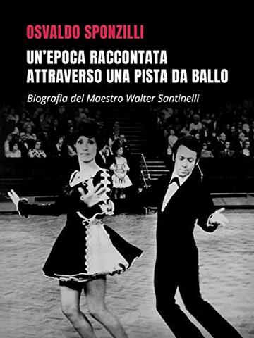 Un'epoca raccontata attraverso una pista da ballo: Biografia del Maestro Walter Santinelli