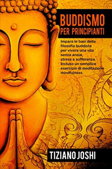 Buddismo per Principianti: Impara le basi della filosofia buddista per vivere una vita senza ansia, stress e sofferenza. Incluso un semplice esercizio di meditazione mindfulness