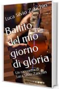 Battito del mio giorno di gloria: Un racconto di Luca Silvio Zanchin (Racconti brevi Vol. 3)