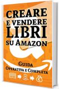 Creare e Vendere Libri su Amazon: Guida Operativa e Completa: Il Percorso Completo su tutte le fasi che portano alla Vendita di un Libro su Amazon
