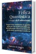 Fisica Quantistica e legge dell'attrazione: Scopri come migliorare la qualità della tua vita applicando la legge dell'attrazione attraverso la teoria della fisica quantistica moderna