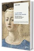 La più bella pittura del mondo: Piero della Francesca nelle parole e nello sguardo di scrittori, poeti, artisti
