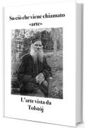 Su ciò che viene chiamato «arte»: L’arte vista da Tolstój (Opere di Tolstoj Vol. 7)
