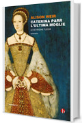 Caterina Parr. L'ultima moglie (Le sei regine Tudor Vol. 6)