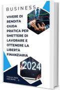 Vivere di rendita guida pratica per smettere di lavorare e ottenere la libertà finanziaria: Business, vivere di rendita, libertà finanziaria