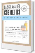 La scienza dei cosmetici: Dalla skincare allo shampoo. Ingredienti, bufale & istruzioni per l’uso