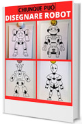 Chiunque può disegnare robot: Facile tutorial di disegno passo-passo per bambini, ragazzi e principianti. Come imparare a disegnare robot. Libro 1 (Guida per aspiranti artisti Vol. 4)