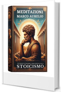 Meditazioni di Marco Aurelio: Un Viaggio Attraverso l'Opera Principale dello Stoicismo: Contesto, Lettura e Comprensione