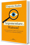 Argomentare, Watson!: Come smascherare i cattivi ragionamenti e sopravvivere al dibattito pubblico