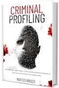 Criminal Profiling: Come decodificare la mente criminale. Scopri cosa spinge un individuo a diventare un serial killer, perché uccidono e come vengono fermati.