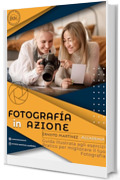 FOTOGRAFIA IN AZIONE: Guida illustrata agli esercizi pratici per migliorare la tua fotografia