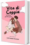 Vita di Coppia: Una Guida per Principianti: Un manuale essenziale che ti accompagnerà nel meraviglioso mondo della vita di coppia