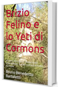 Brizio Felino e lo Yeti di Cormons: un’altro libro giallo, bislacco ed improbabile, a volte comico e molto surreale (Romanzi, Racconti e Storie brevi Vol. 8)