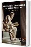 Meditazioni e Stoicismo di Marco Aurelio (2 libri in 1): Come Applicare i Principi Stoici nella Vita Quotidiana con i Pensieri e le Riflessioni del più Grande Imperatore Romano