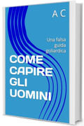 COME CAPIRE GLI UOMINI: Una falsa guida goliardica (Come?)