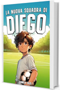 La Nuova Squadra di Diego: Un Libro per Bambini sul Calcio, l'Amicizia, il Coraggio e l'Autostima