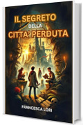 Il Segreto della Città Perduta: Un libro di avventura per bambini e ragazzi di 8-12 anni che insegna il valore dell'amicizia, del coraggio e della fiducia reciproca