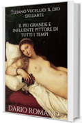 Tiziano Vecellio: Il dio dell'arte: Il più grande e influente pittore di tutti i tempi (L'arte del Rinascimento)