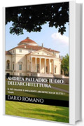 Andrea Palladio: il dio dell'architettura: Il più grande e influente architetto di tutti i tempi (L'arte del Rinascimento)