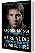 Né re né Dio, semplicemente il migliore: Lionel Messi: la vera storia