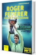 Roger Federer. Perché è il più grande: Le vere ragioni del successo del miglior tennista di tutti i tempi