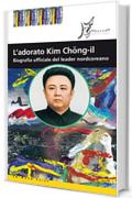 L'adorato Kim Chong-il: Biografia ufficiale del leader nordcoreano