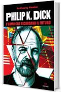 Philip K. Dick: L'uomo che ricordava il futuro