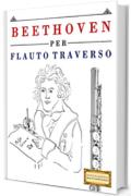 Beethoven per Flauto Traverso: 10 Pezzi Facili per Flauto Traverso Libro per Principianti