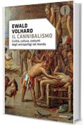 Il cannibalismo: Civiltà, cultura, costumi degli antropofagi nel mondo