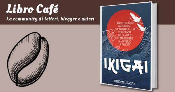 IKIGAI: L'antico Metodo Giapponese per Trovare il Tuo Vero Senso Della Vita  e Intraprendere la Via Verso la Felicità by Konomi Urasaki