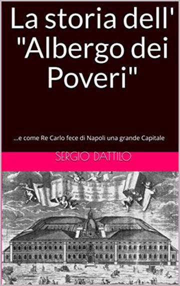 La storia dell' "Albergo dei Poveri": ...e come Re Carlo fece di Napoli una grande Capitale (La storia di Napoli nei particolari)