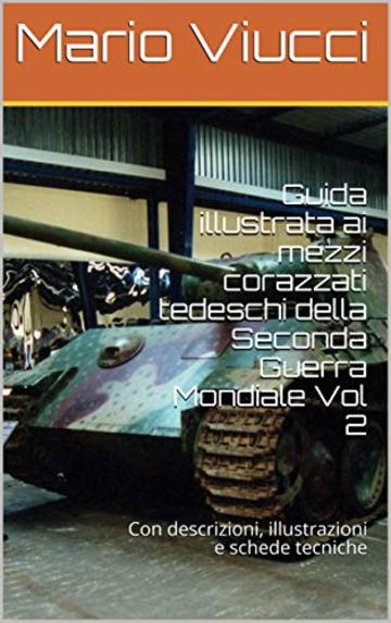 Guida illustrata ai mezzi corazzati tedeschi della Seconda Guerra Mondiale Vol 2: Con descrizioni, illustrazioni e schede tecniche (Carri Armati)