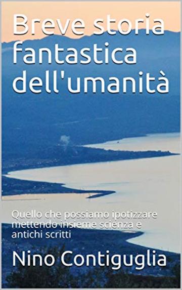 Breve storia fantastica dell'umanità: Quello che possiamo ipotizzare mettendo insieme scienza e antichi scritti