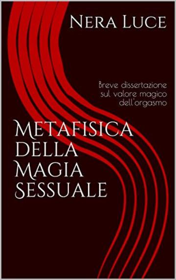Metafisica della Magia Sessuale: breve dissertazione sul valore magico dell'orgasmo (Eros and sex Magick Vol. 1)