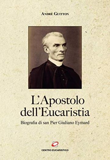 L'Apostolo dell'Eucaristia: Biografia di san Pier Giuliano Eymard