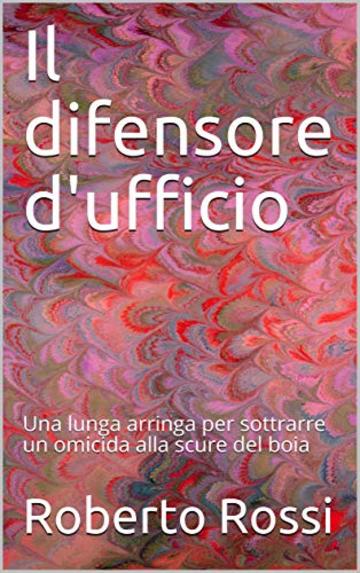 Il difensore d'ufficio: Una lunga arringa per sottrarre un omicida alla scure del boia