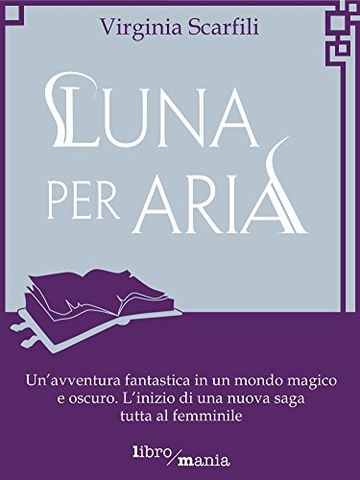 Luna per Aria: Un'avventura fantastica in un mondo magico e oscuro. L'inizio di una nuova saga tutta al femminile