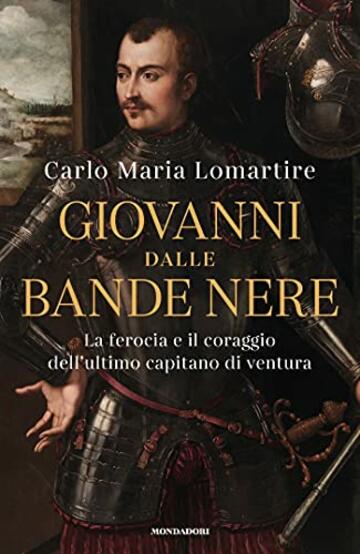 Giovanni dalle Bande Nere: La ferocia e il coraggio dell'ultimo capitano di ventura