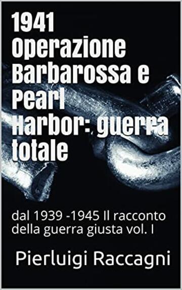 1941 Operazione Barbarossa e Pearl Harbor: guerra totale: dal 1939 -1945 Il racconto della guerra giusta vol. I