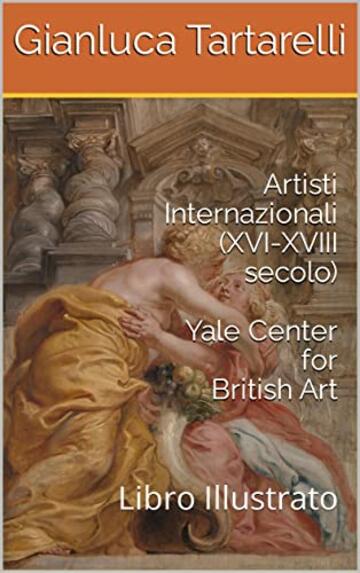 Artisti Internazionali (XVI-XVIII secolo) Yale Center for British Art : Libro Illustrato (Gianluca Tartarelli Books ink.)