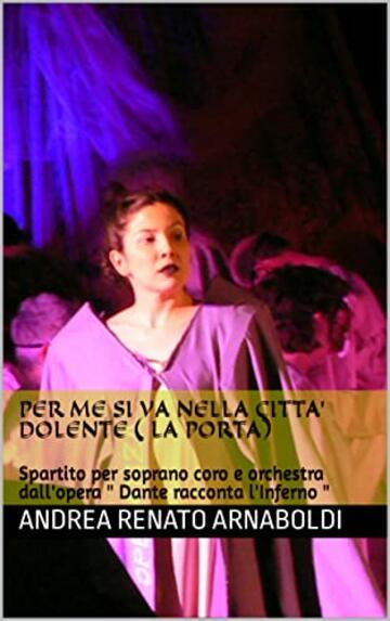 PER ME SI VA NELLA CITTA' DOLENTE ( la porta): Spartito per soprano coro e orchestra dall'opera " Dante racconta l'Inferno "