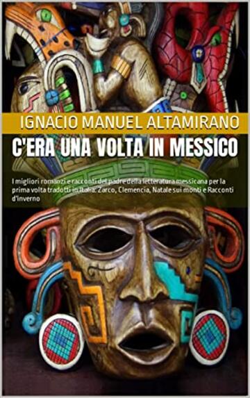 C'era una volta in Messico: I migliori romanzi e racconti del padre della letteratura messicana per la prima volta tradotti in Italia: Zarco, Clemencia, Natale sui monti e Racconti d'inverno