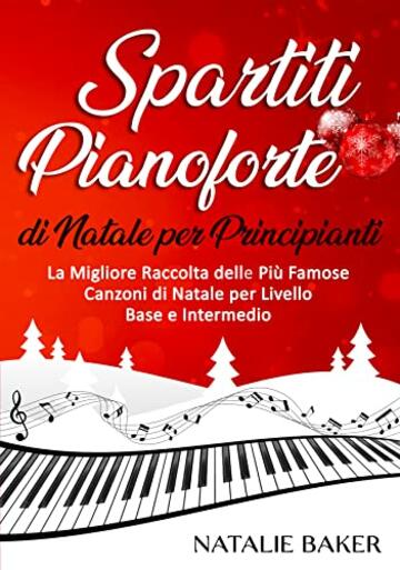 Spartiti Pianoforte di Natale per Principianti: La Migliore Raccolta delle Più Famose Canzoni di Natale per Livello Base e Intermedio