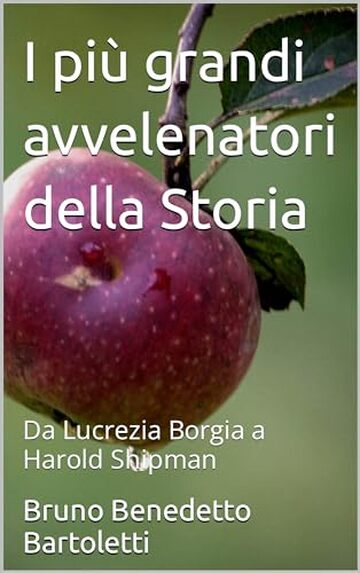 I più grandi avvelenatori della Storia: Da Lucrezia Borgia a Harold Shipman (Argomenti curiosi ed insoliti Vol. 9)