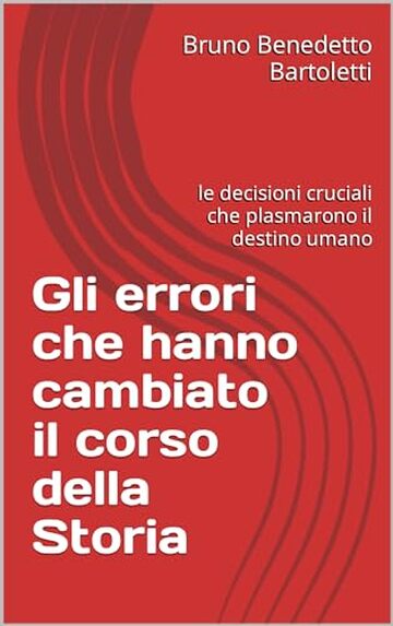 Gli errori che hanno cambiato il corso della Storia: le decisioni cruciali che plasmarono il destino umano (Argomenti curiosi ed insoliti Vol. 13)