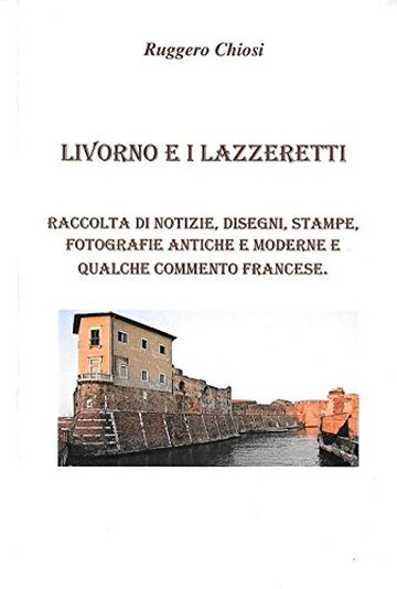 Livorno e i lazzeretti. Raccolta di notizie, disegni, stampe, fotografie antiche e moderne e qualche commento francese