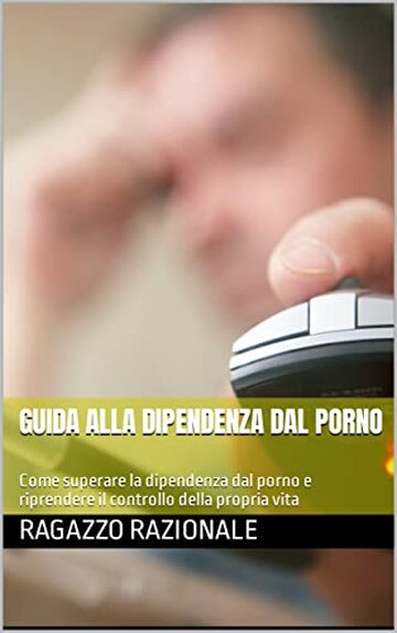 Guida alla dipendenza dal porno: Come superare la dipendenza dal porno e riprendere il controllo della propria vita