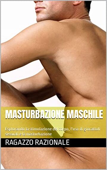 Masturbazione maschile: Esplorando la stimolazione del corpo, l'uso di giocattoli sessuali e la masturbazione